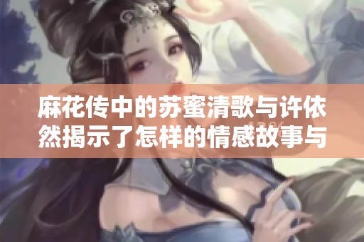 麻花传中的苏蜜清歌与许依然揭示了怎样的情感故事与人生哲学