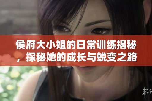 侯府大小姐的日常训练揭秘，探秘她的成长与蜕变之路