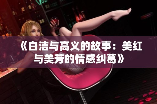 《白洁与高义的故事：美红与美芳的情感纠葛》