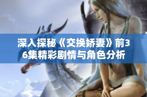 深入探秘《交换娇妻》前36集精彩剧情与角色分析