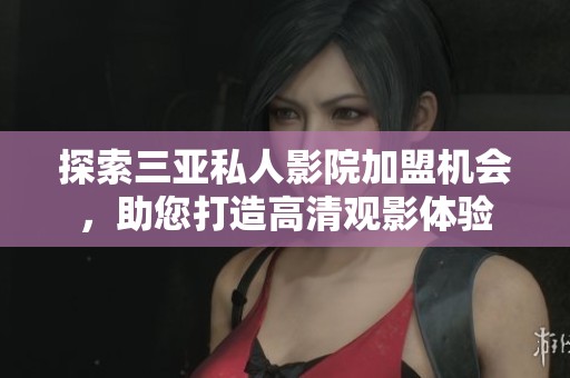 探索三亚私人影院加盟机会，助您打造高清观影体验