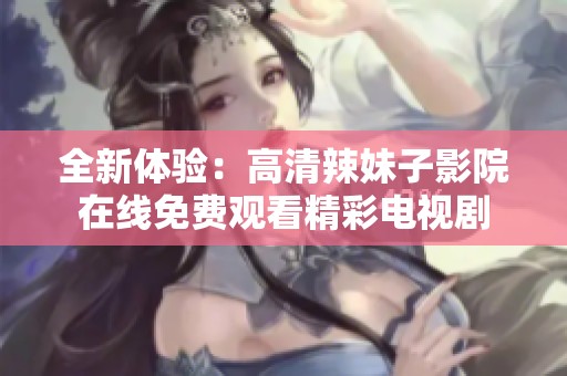 全新体验：高清辣妹子影院在线免费观看精彩电视剧