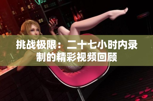挑战极限：二十七小时内录制的精彩视频回顾
