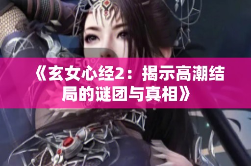 《玄女心经2：揭示高潮结局的谜团与真相》