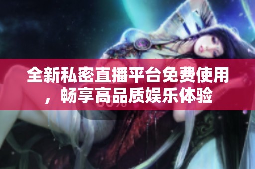 全新私密直播平台免费使用，畅享高品质娱乐体验