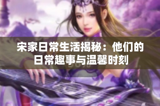 宋家日常生活揭秘：他们的日常趣事与温馨时刻