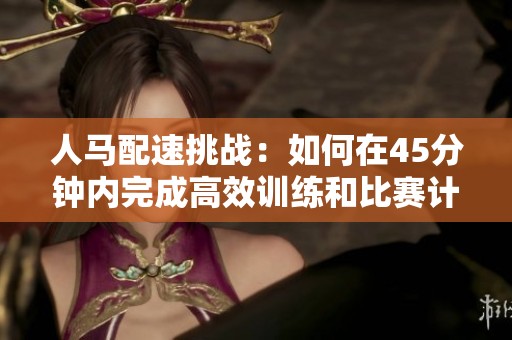人马配速挑战：如何在45分钟内完成高效训练和比赛计划