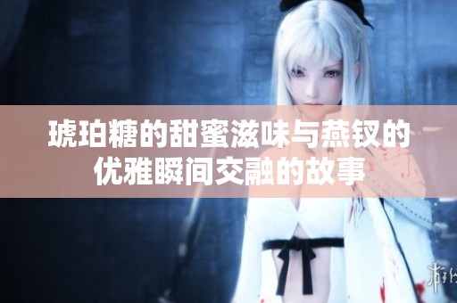 琥珀糖的甜蜜滋味与燕钗的优雅瞬间交融的故事