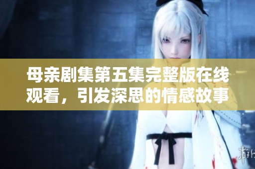 母亲剧集第五集完整版在线观看，引发深思的情感故事