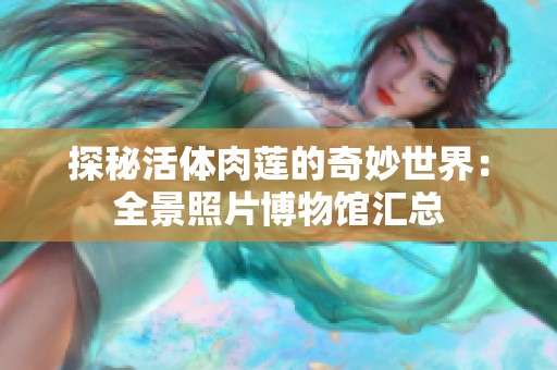 探秘活体肉莲的奇妙世界：全景照片博物馆汇总