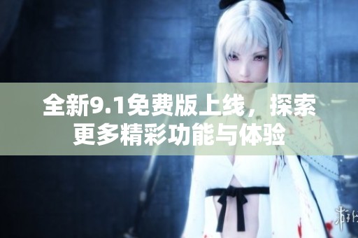 全新9.1免费版上线，探索更多精彩功能与体验