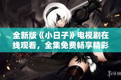 全新版《小日子》电视剧在线观看，全集免费畅享精彩剧情