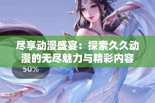 尽享动漫盛宴：探索久久动漫的无尽魅力与精彩内容