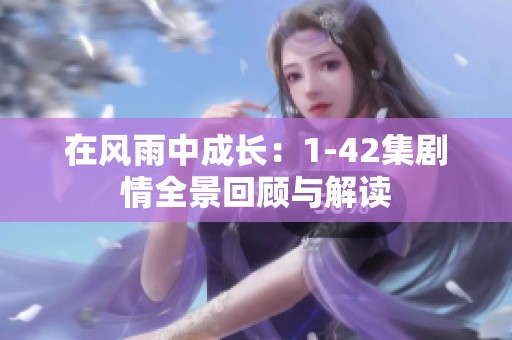 在风雨中成长：1-42集剧情全景回顾与解读
