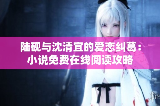 陆砚与沈清宜的爱恋纠葛：小说免费在线阅读攻略