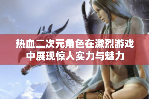 热血二次元角色在激烈游戏中展现惊人实力与魅力