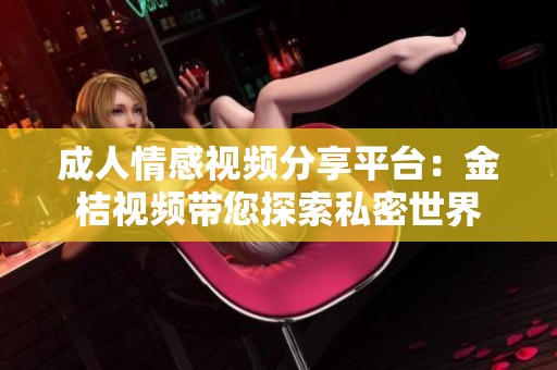 成人情感视频分享平台：金桔视频带您探索私密世界