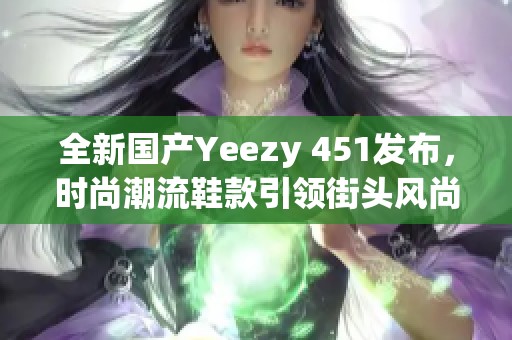 全新国产Yeezy 451发布，时尚潮流鞋款引领街头风尚