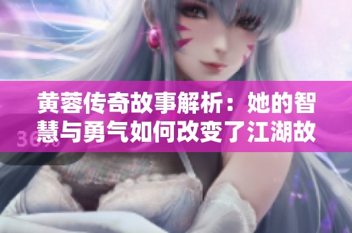 黄蓉传奇故事解析：她的智慧与勇气如何改变了江湖故事