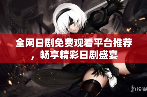全网日剧免费观看平台推荐，畅享精彩日剧盛宴
