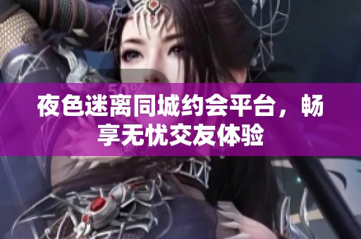 夜色迷离同城约会平台，畅享无忧交友体验