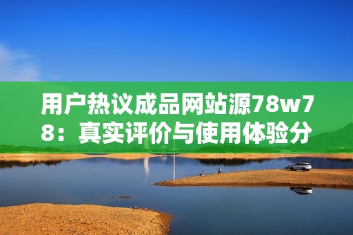 用户热议成品网站源78w78：真实评价与使用体验分享