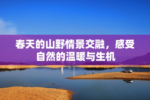 春天的山野情景交融，感受自然的温暖与生机