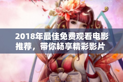 2018年最佳免费观看电影推荐，带你畅享精彩影片 