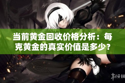 当前黄金回收价格分析：每克黄金的真实价值是多少？