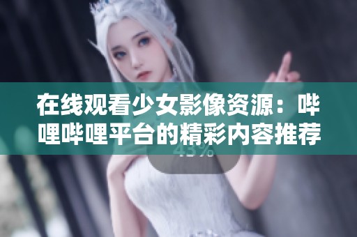在线观看少女影像资源：哔哩哔哩平台的精彩内容推荐