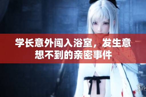 学长意外闯入浴室，发生意想不到的亲密事件