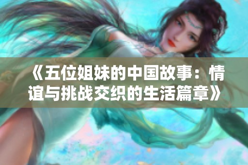 《五位姐妹的中国故事：情谊与挑战交织的生活篇章》