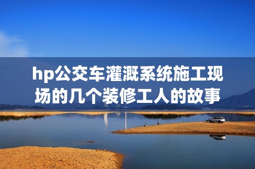 hp公交车灌溉系统施工现场的几个装修工人的故事