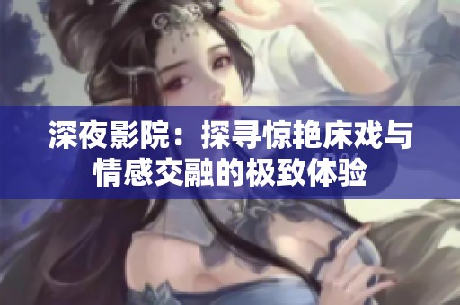深夜影院：探寻惊艳床戏与情感交融的极致体验