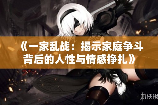 《一家乱战：揭示家庭争斗背后的人性与情感挣扎》