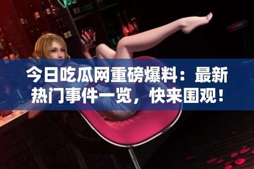 今日吃瓜网重磅爆料：最新热门事件一览，快来围观！