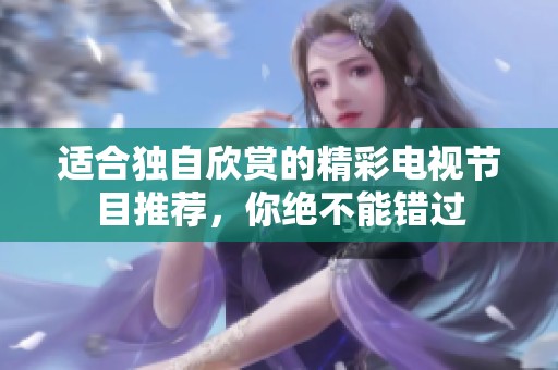 适合独自欣赏的精彩电视节目推荐，你绝不能错过