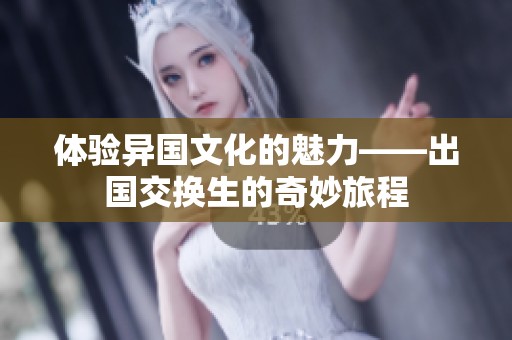 体验异国文化的魅力——出国交换生的奇妙旅程