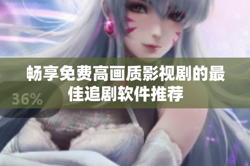 畅享免费高画质影视剧的最佳追剧软件推荐
