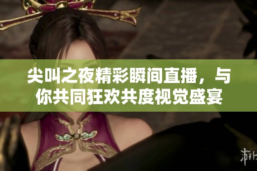 尖叫之夜精彩瞬间直播，与你共同狂欢共度视觉盛宴