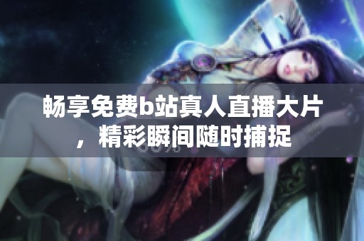 畅享免费b站真人直播大片，精彩瞬间随时捕捉