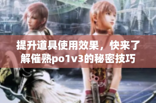 提升道具使用效果，快来了解催熟po1v3的秘密技巧