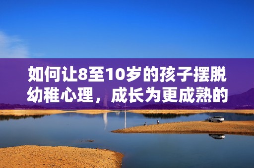 如何让8至10岁的孩子摆脱幼稚心理，成长为更成熟的自己