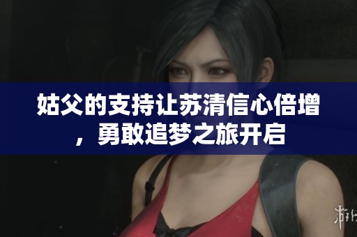 姑父的支持让苏清信心倍增，勇敢追梦之旅开启