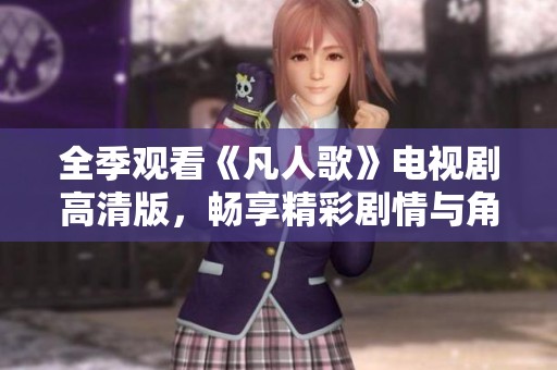 全季观看《凡人歌》电视剧高清版，畅享精彩剧情与角色魅力