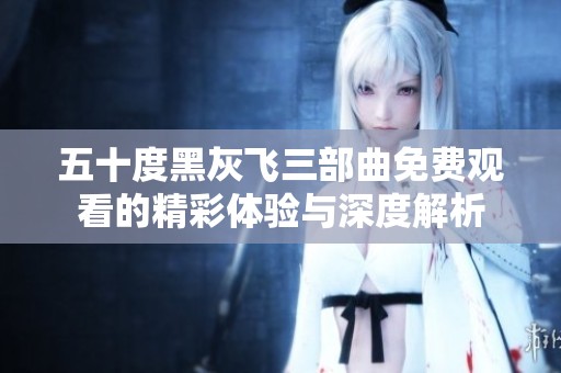 五十度黑灰飞三部曲免费观看的精彩体验与深度解析