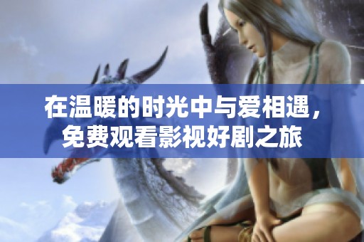 在温暖的时光中与爱相遇，免费观看影视好剧之旅