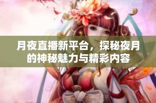 月夜直播新平台，探秘夜月的神秘魅力与精彩内容