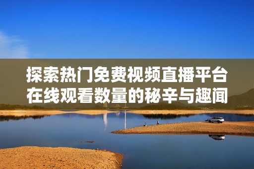 探索热门免费视频直播平台在线观看数量的秘辛与趣闻