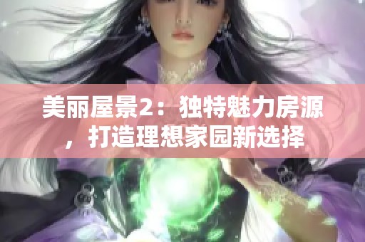 美丽屋景2：独特魅力房源，打造理想家园新选择